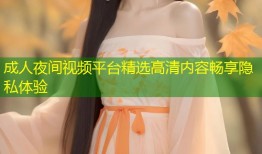 成人夜间视频平台精选高清内容畅享隐私体验