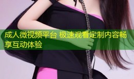 成人微视频平台 极速观看定制内容畅享互动体验