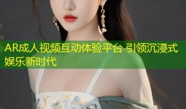 AR成人视频互动体验平台 引领沉浸式娱乐新时代