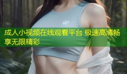 成人小视频在线观看平台 极速高清畅享无限精彩