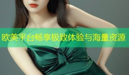 欧美平台畅享极致体验与海量资源