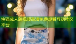 快猫成人段视频高清免费观看互动社区平台