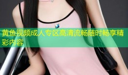 黄鱼视频成人专区高清流畅随时畅享精彩内容