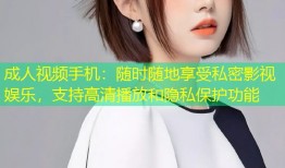 成人视频手机：随时随地享受私密影视娱乐，支持高清播放和隐私保护功能