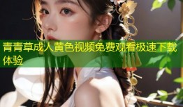 青青草成人黄色视频免费观看极速下载体验