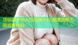 顶级国外成人性视频平台 高清流畅无限观看体验