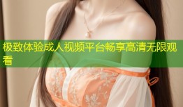 极致体验成人视频平台畅享高清无限观看