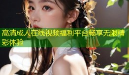 高清成人在线视频福利平台畅享无限精彩体验