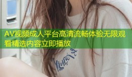 AV视频成人平台高清流畅体验无限观看精选内容立即播放