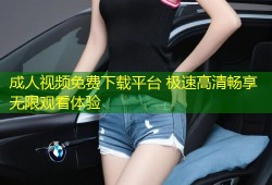 成人视频免费下载平台 极速高清畅享无限观看体验