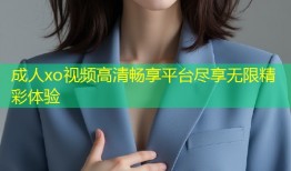 成人xo视频高清畅享平台尽享无限精彩体验