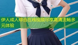 伊人成人综合在线视频尽享高清流畅多元体验