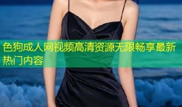 色狗成人网视频高清资源无限畅享最新热门内容