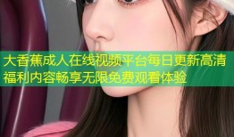 大香蕉成人在线视频平台每日更新高清福利内容畅享无限免费观看体验