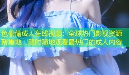 色偷偷成人在线视频：全球热门影视资源聚集地，随时随地观看最热门的成人内容