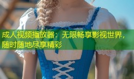 成人视频播放器：无限畅享影视世界，随时随地尽享精彩