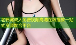 老鸭窝成人免费视频高清在线播放一站式资源聚合平台