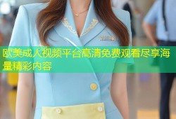 欧美成人视频平台高清免费观看尽享海量精彩内容