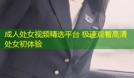 成人处女视频精选平台 极速观看高清处女初体验