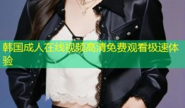 韩国成人在线视频高清免费观看极速体验