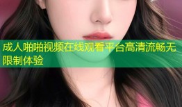 成人啪啪视频在线观看平台高清流畅无限制体验