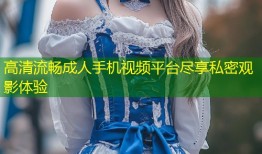 高清流畅成人手机视频平台尽享私密观影体验