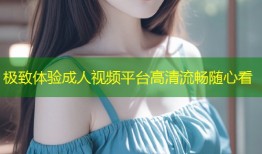 极致体验成人视频平台高清流畅随心看
