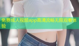 免费成人视频app高清流畅无限观看体验
