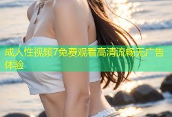 成人性视频7免费观看高清流畅无广告体验