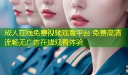 成人在线免费视频观看平台 免费高清流畅无广告在线观看体验
