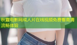 秋霞电影网成人片在线视频免费看高清流畅体验