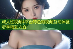 成人性视频4平台特色短视频互动体验尽享精彩内容