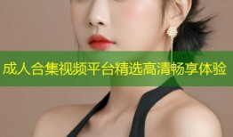 成人合集视频平台精选高清畅享体验