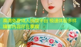 高清免费成人视频平台 极速体验多样精彩内容尽在掌握