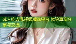 成人吃人乳视频精选平台 体验真实分享与交流