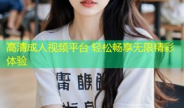 高清成人视频平台 轻松畅享无限精彩体验