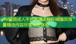 AV视频成人平台高清流畅在线播放海量精选内容尽享私密体验