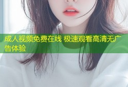 成人视频免费在线 极速观看高清无广告体验