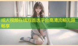 成人视频在线观首选平台高清流畅无限畅享