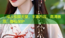 ：成人视频天堂，丰富内容、高清画质、隐私保护