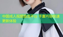 中国成人视频首选平台 丰富内容极速更新体验