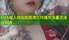 GVA成人网视频高清在线播放海量资源任你选