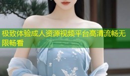 极致体验成人资源视频平台高清流畅无限畅看