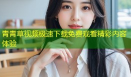 青青草视频极速下载免费观看精彩内容体验