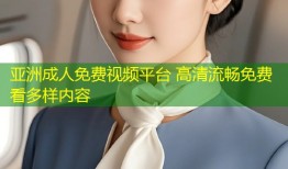 亚洲成人免费视频平台 高清流畅免费看多样内容