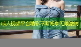 成人视频平台精彩不断畅享无限激情