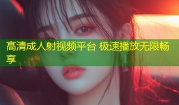 高清成人射视频平台 极速播放无限畅享