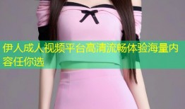 伊人成人视频平台高清流畅体验海量内容任你选