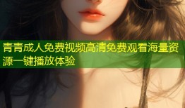 青青成人免费视频高清免费观看海量资源一键播放体验