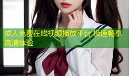 成人免费在线视频播放平台 极速畅享高清体验